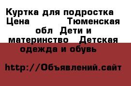 Куртка для подростка › Цена ­ 1 000 - Тюменская обл. Дети и материнство » Детская одежда и обувь   